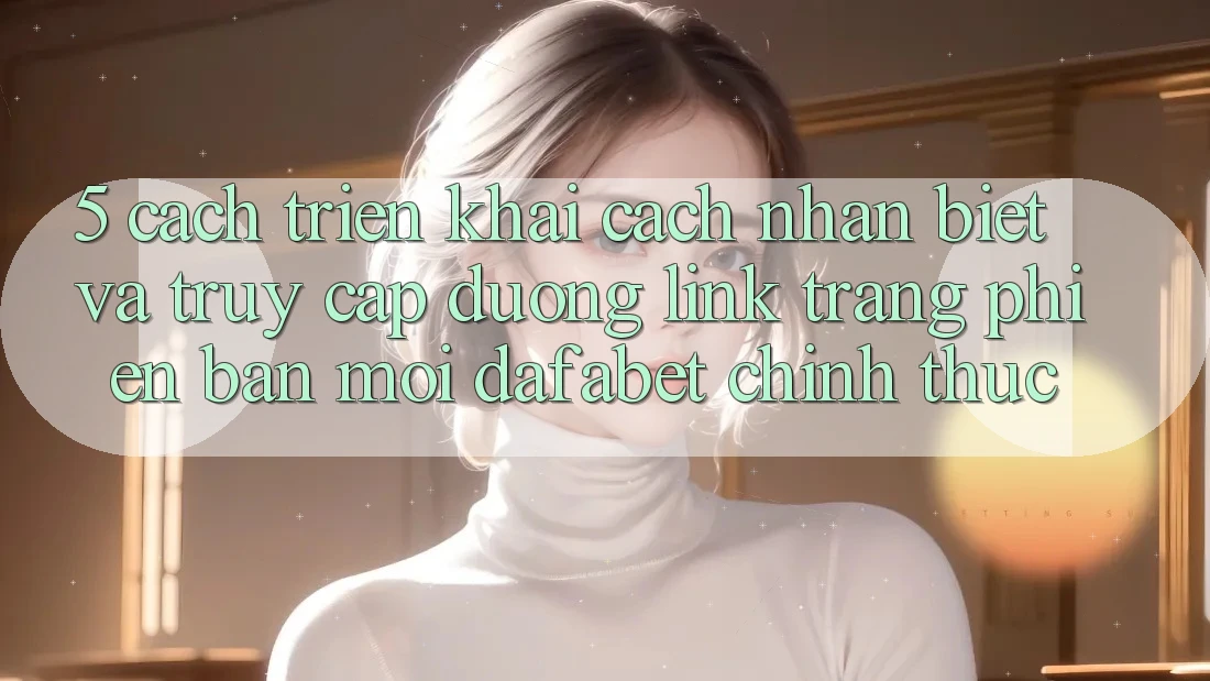 5. Cách triển khai Cách Nhận Biết Và Truy Cập Đường Link Trang Phiên bản mới Dafabet Chính Thức