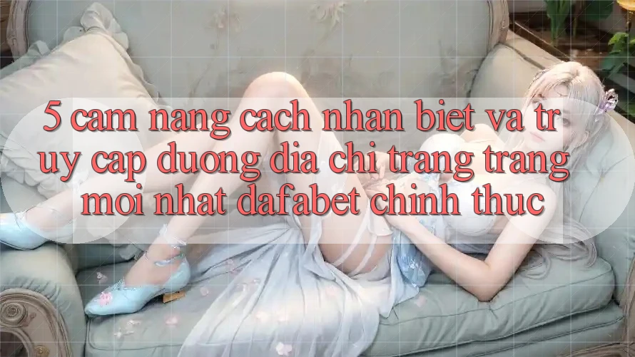 5. Cẩm nang Cách Nhận Biết Và Truy Cập Đường Địa chỉ trang Trang Mới nhất Dafabet Chính Thức