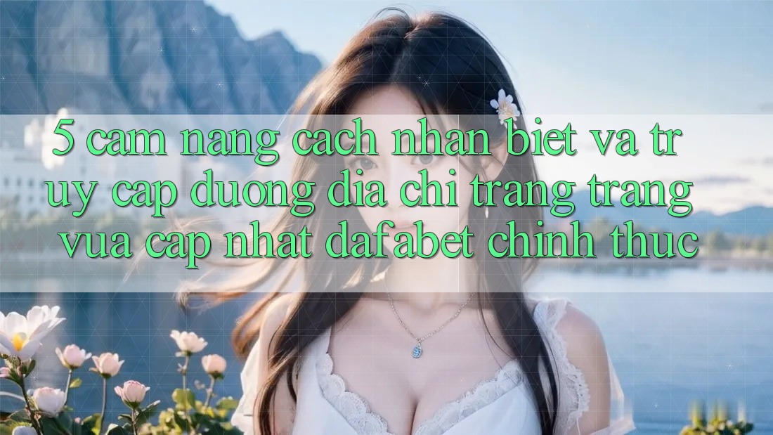 5. Cẩm nang Cách Nhận Biết Và Truy Cập Đường Địa chỉ trang Trang Vừa cập nhật Dafabet Chính Thức
