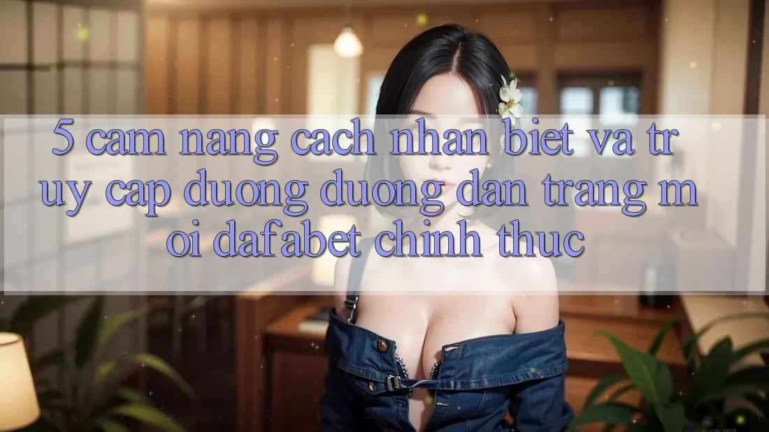 5. Cẩm nang Cách Nhận Biết Và Truy Cập Đường Đường dẫn Trang Mới Dafabet Chính Thức