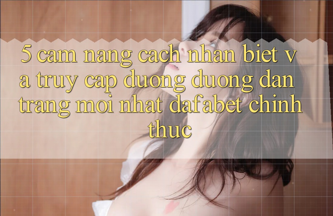 5. Cẩm nang Cách Nhận Biết Và Truy Cập Đường Đường dẫn Trang Mới nhất Dafabet Chính Thức
