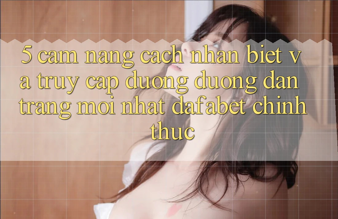 5. Cẩm nang Cách Nhận Biết Và Truy Cập Đường Đường dẫn Trang Mới nhất Dafabet Chính Thức