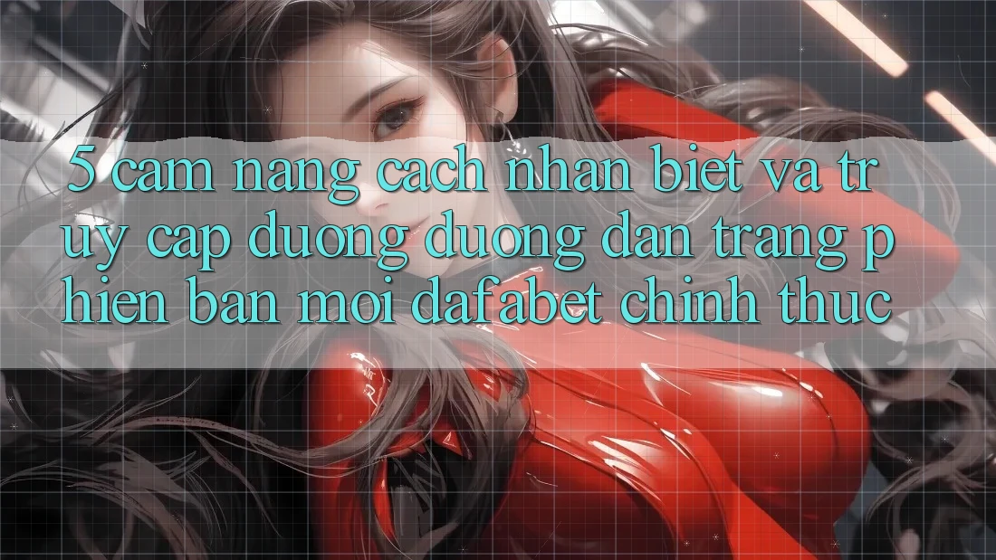 5. Cẩm nang Cách Nhận Biết Và Truy Cập Đường Đường dẫn Trang Phiên bản mới Dafabet Chính Thức