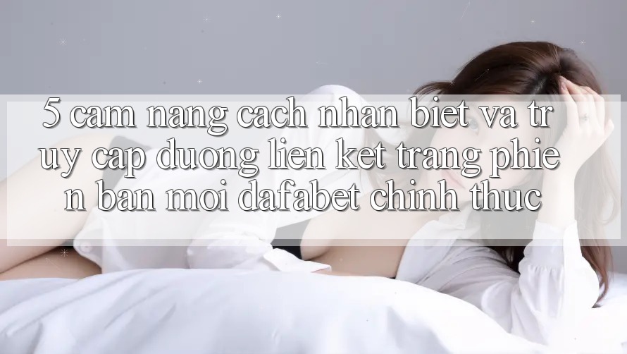 5. Cẩm nang Cách Nhận Biết Và Truy Cập Đường Liên kết Trang Phiên bản mới Dafabet Chính Thức