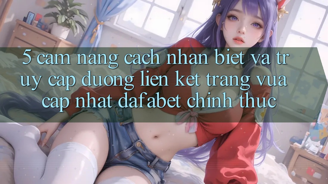 5. Cẩm nang Cách Nhận Biết Và Truy Cập Đường Liên kết Trang Vừa cập nhật Dafabet Chính Thức