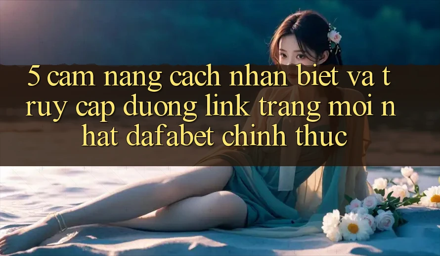 5. Cẩm nang Cách Nhận Biết Và Truy Cập Đường Link Trang Mới nhất Dafabet Chính Thức