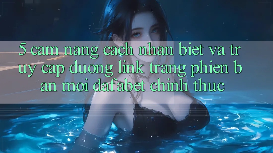 5. Cẩm nang Cách Nhận Biết Và Truy Cập Đường Link Trang Phiên bản mới Dafabet Chính Thức