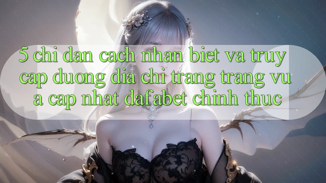 5. Chỉ dẫn Cách Nhận Biết Và Truy Cập Đường Địa chỉ trang Trang Vừa cập nhật Dafabet Chính Thức