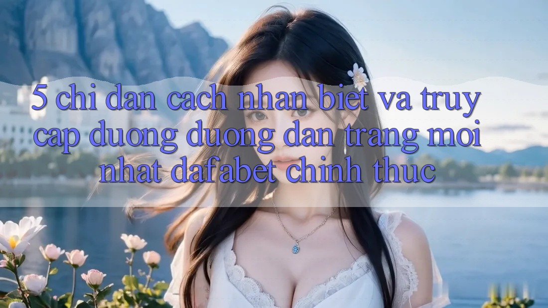 5. Chỉ dẫn Cách Nhận Biết Và Truy Cập Đường Đường dẫn Trang Mới nhất Dafabet Chính Thức