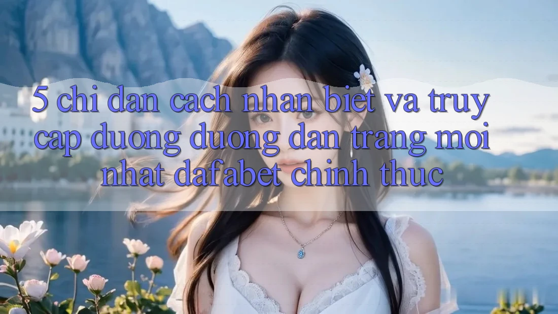 5. Chỉ dẫn Cách Nhận Biết Và Truy Cập Đường Đường dẫn Trang Mới nhất Dafabet Chính Thức