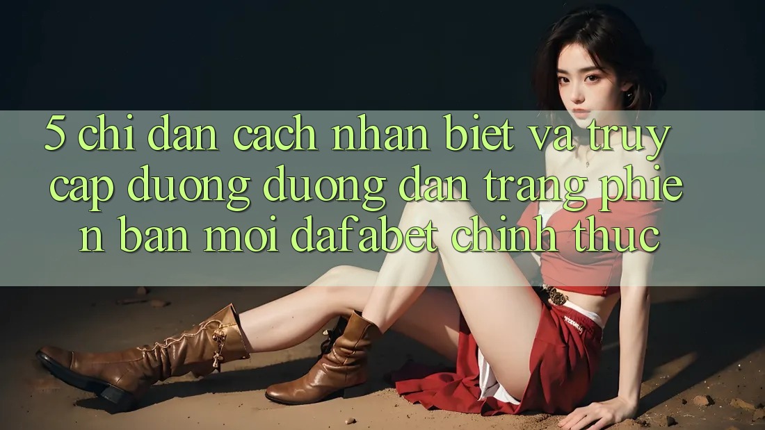 5. Chỉ dẫn Cách Nhận Biết Và Truy Cập Đường Đường dẫn Trang Phiên bản mới Dafabet Chính Thức