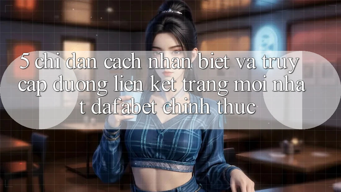 5. Chỉ dẫn Cách Nhận Biết Và Truy Cập Đường Liên kết Trang Mới nhất Dafabet Chính Thức