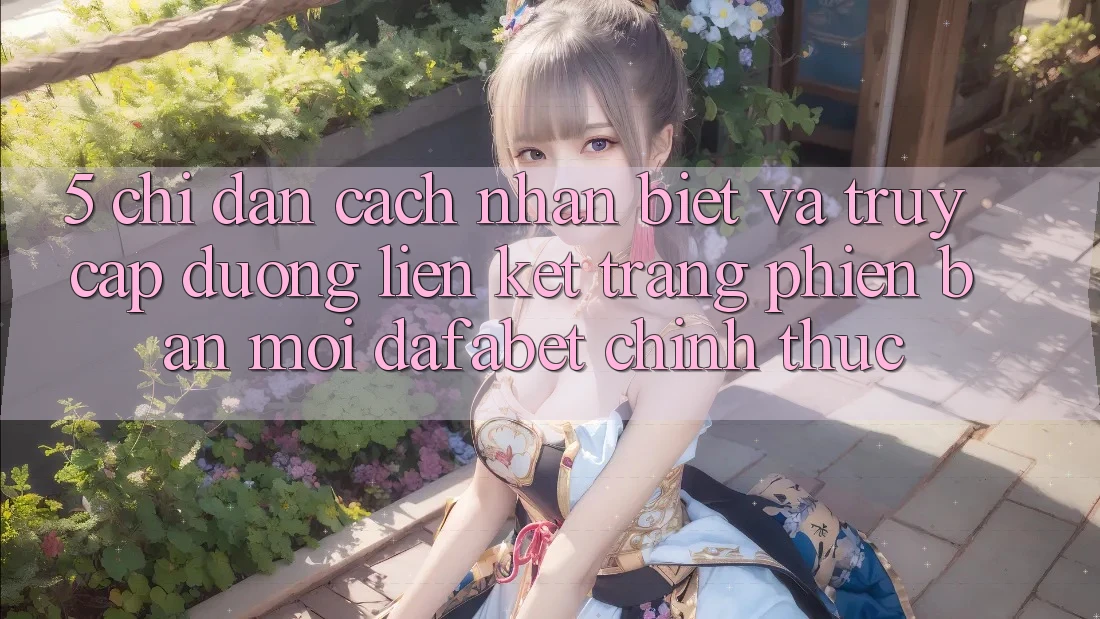 5. Chỉ dẫn Cách Nhận Biết Và Truy Cập Đường Liên kết Trang Phiên bản mới Dafabet Chính Thức
