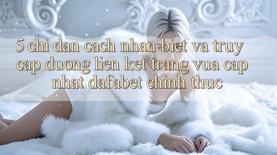 5. Chỉ dẫn Cách Nhận Biết Và Truy Cập Đường Liên kết Trang Vừa cập nhật Dafabet Chính Thức