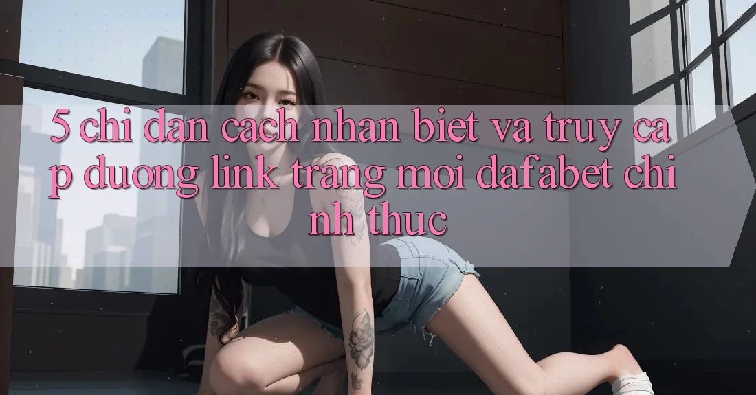 5. Chỉ dẫn Cách Nhận Biết Và Truy Cập Đường Link Trang Mới Dafabet Chính Thức