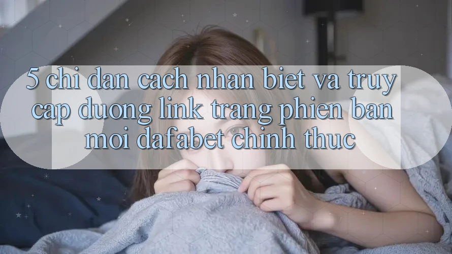 5. Chỉ dẫn Cách Nhận Biết Và Truy Cập Đường Link Trang Phiên bản mới Dafabet Chính Thức