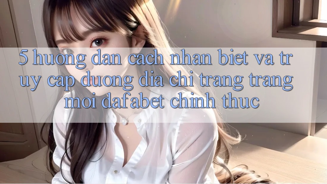 5. Hướng Dẫn Cách Nhận Biết Và Truy Cập Đường Địa chỉ trang Trang Mới Dafabet Chính Thức