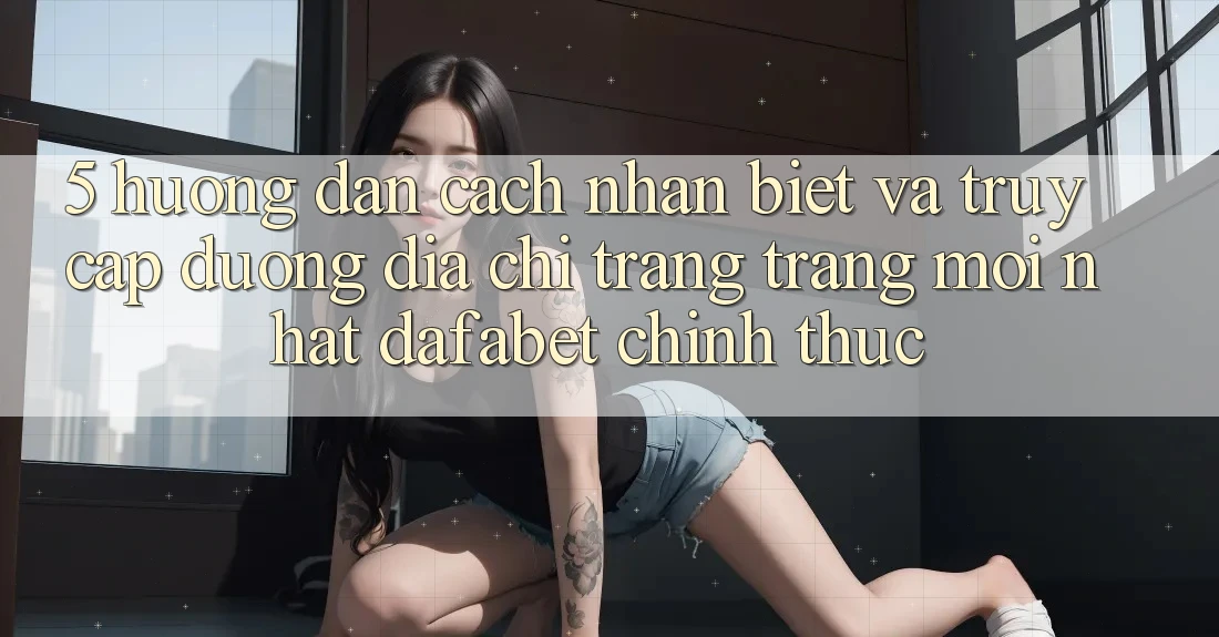 5. Hướng Dẫn Cách Nhận Biết Và Truy Cập Đường Địa chỉ trang Trang Mới nhất Dafabet Chính Thức