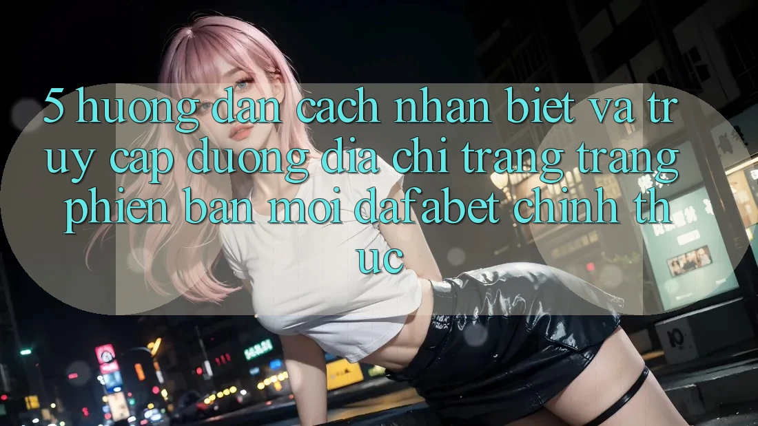 5. Hướng Dẫn Cách Nhận Biết Và Truy Cập Đường Địa chỉ trang Trang Phiên bản mới Dafabet Chính Thức