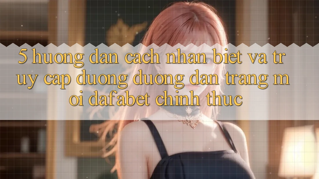 5. Hướng Dẫn Cách Nhận Biết Và Truy Cập Đường Đường dẫn Trang Mới Dafabet Chính Thức