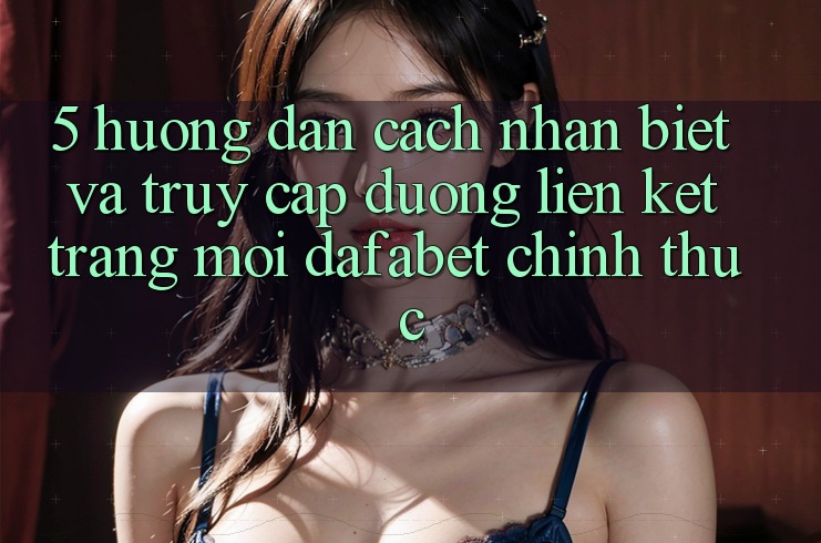 5. Hướng Dẫn Cách Nhận Biết Và Truy Cập Đường Liên kết Trang Mới Dafabet Chính Thức