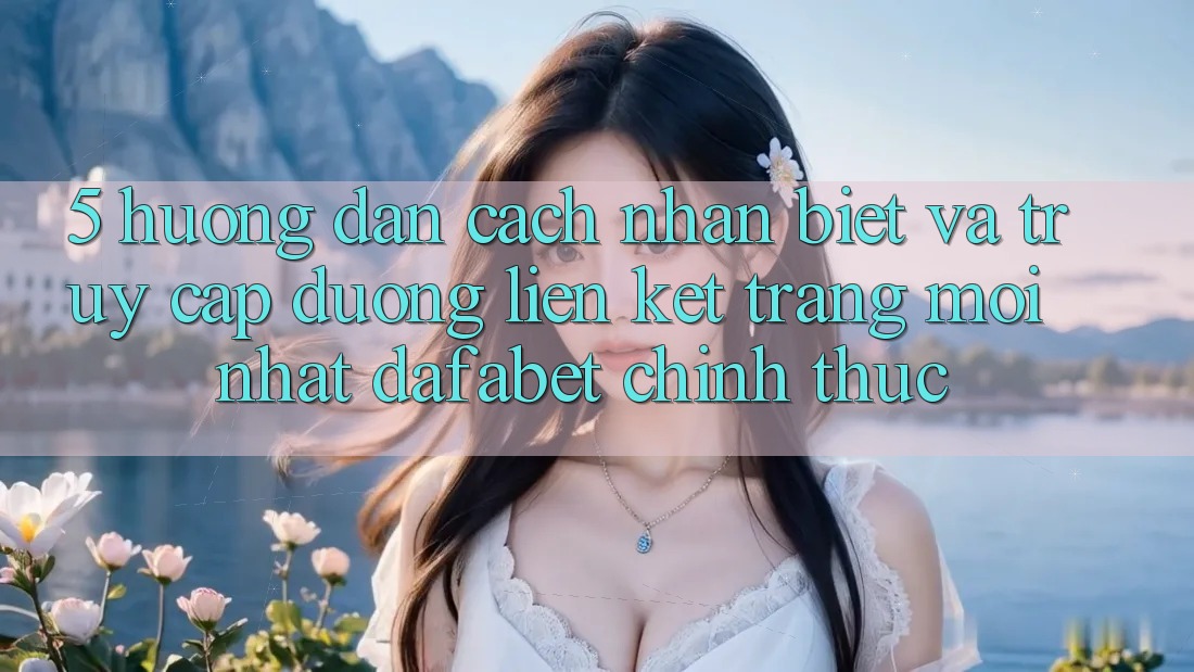 5. Hướng Dẫn Cách Nhận Biết Và Truy Cập Đường Liên kết Trang Mới nhất Dafabet Chính Thức