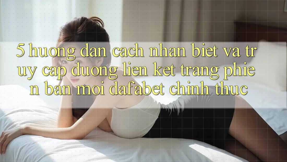 5. Hướng Dẫn Cách Nhận Biết Và Truy Cập Đường Liên kết Trang Phiên bản mới Dafabet Chính Thức