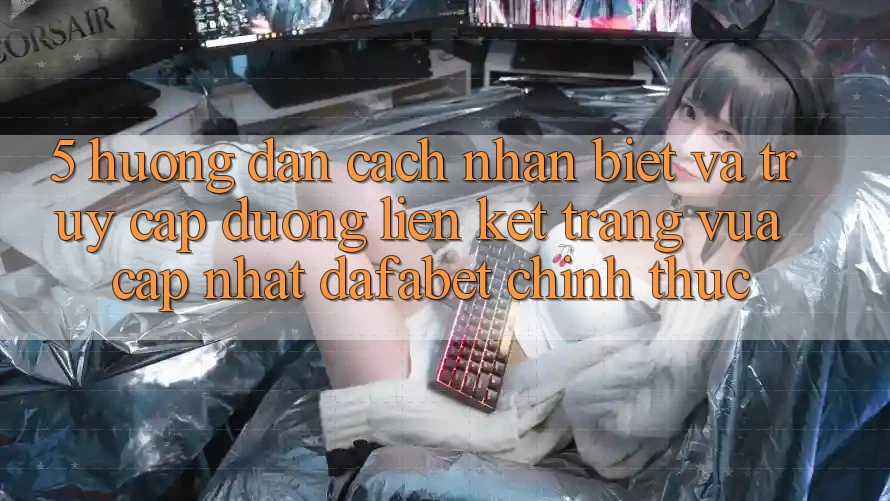 5. Hướng Dẫn Cách Nhận Biết Và Truy Cập Đường Liên kết Trang Vừa cập nhật Dafabet Chính Thức