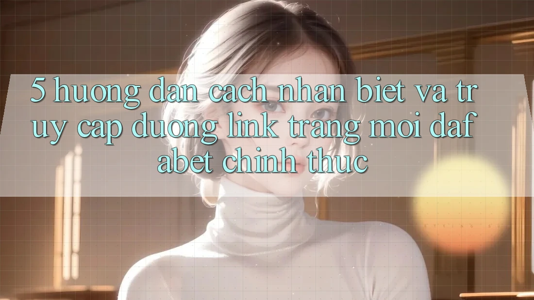 5. Hướng dẫn Cách Nhận Biết Và Truy Cập Đường Link Trang Mới Dafabet Chính Thức