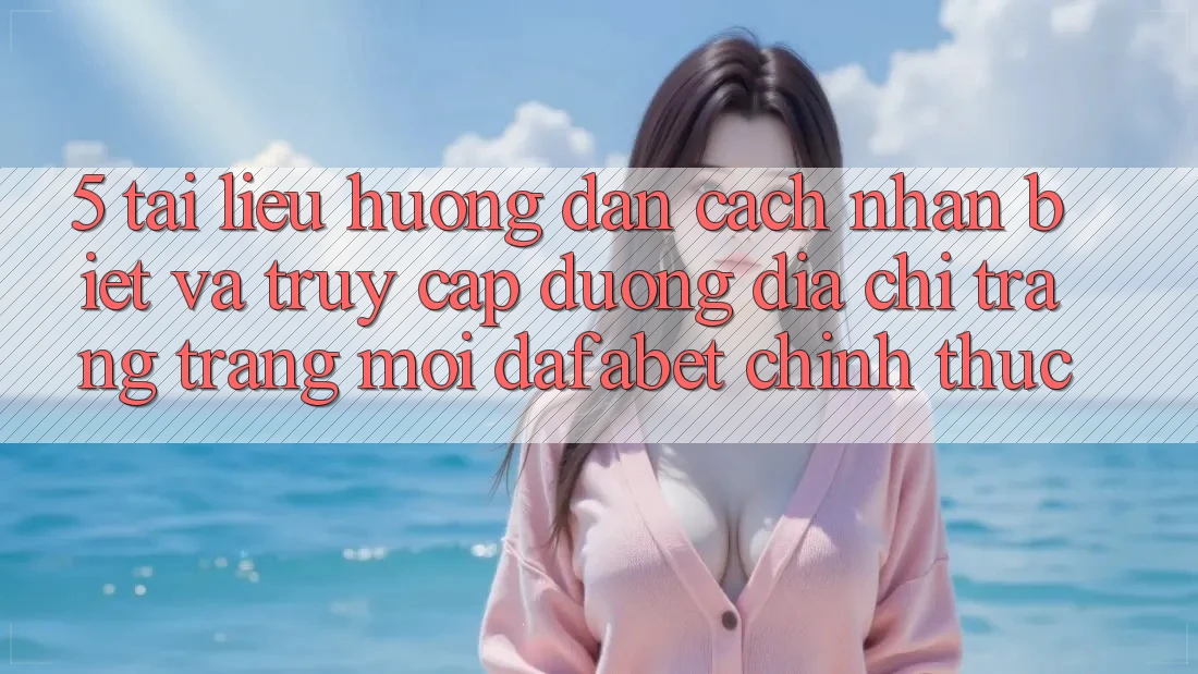 5. Tài liệu hướng dẫn Cách Nhận Biết Và Truy Cập Đường Địa chỉ trang Trang Mới Dafabet Chính Thức