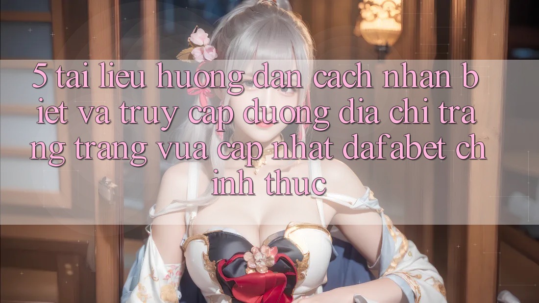 5. Tài liệu hướng dẫn Cách Nhận Biết Và Truy Cập Đường Địa chỉ trang Trang Vừa cập nhật Dafabet Chính Thức
