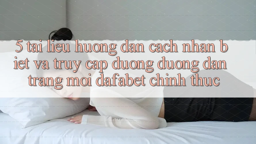 5. Tài liệu hướng dẫn Cách Nhận Biết Và Truy Cập Đường Đường dẫn Trang Mới Dafabet Chính Thức