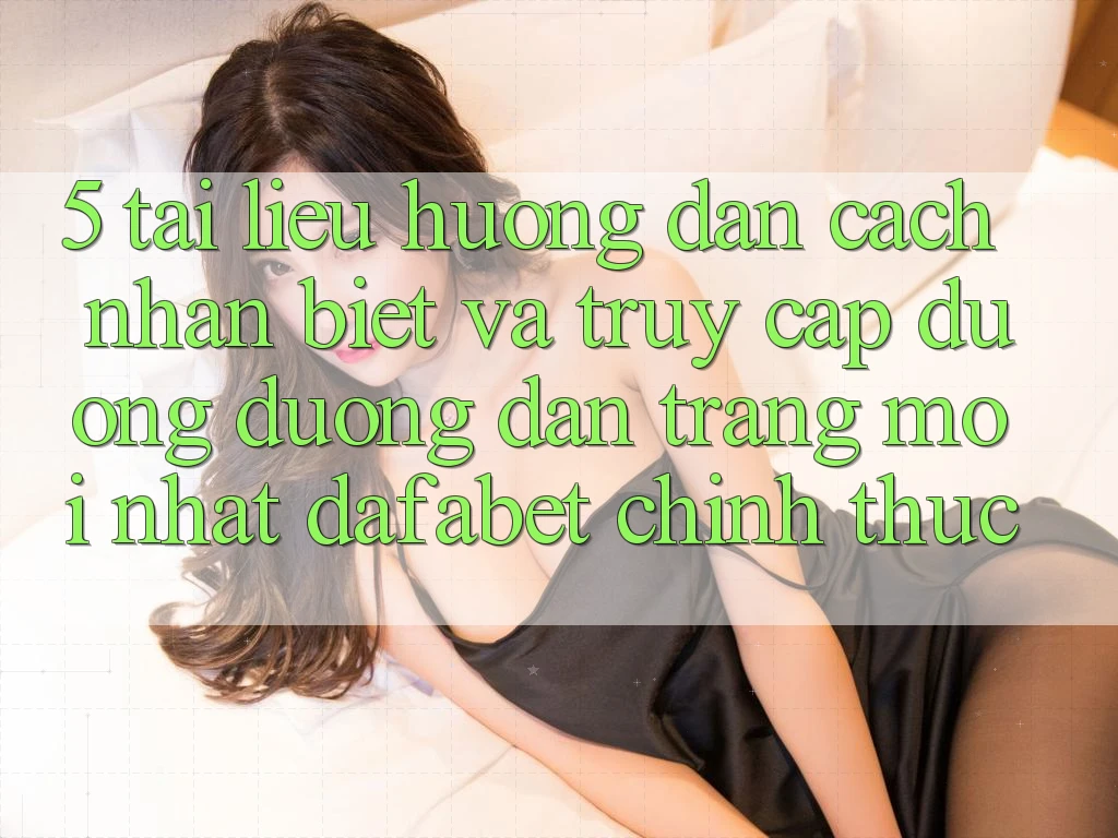5. Tài liệu hướng dẫn Cách Nhận Biết Và Truy Cập Đường Đường dẫn Trang Mới nhất Dafabet Chính Thức