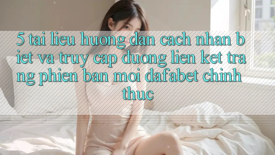 5. Tài liệu hướng dẫn Cách Nhận Biết Và Truy Cập Đường Liên kết Trang Phiên bản mới Dafabet Chính Thức