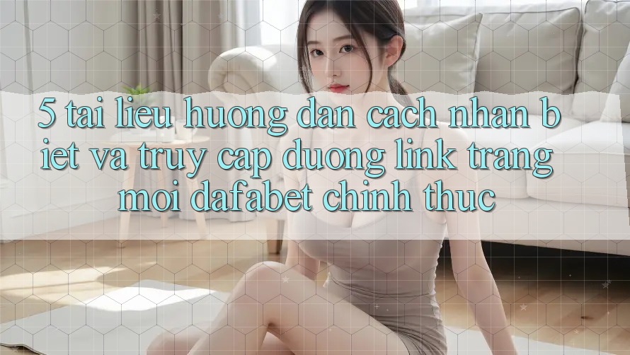 5. Tài liệu hướng dẫn Cách Nhận Biết Và Truy Cập Đường Link Trang Mới Dafabet Chính Thức
