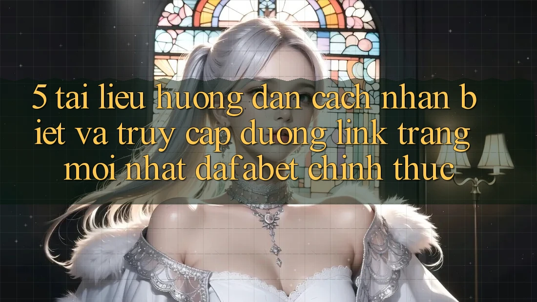 5. Tài liệu hướng dẫn Cách Nhận Biết Và Truy Cập Đường Link Trang Mới nhất Dafabet Chính Thức