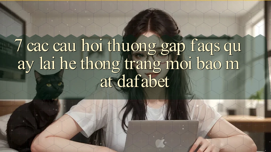 7. Các Câu Hỏi Thường Gặp (FAQs) Quay lại Hệ thống Trang Mới Bảo Mật Dafabet