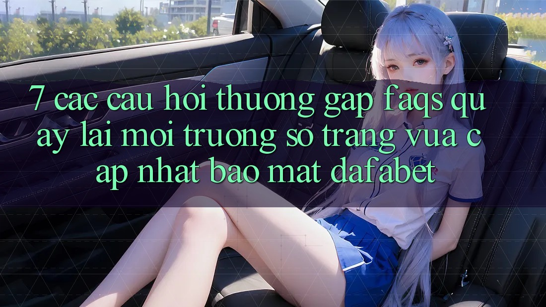 7. Các Câu Hỏi Thường Gặp (FAQs) Quay lại Môi trường số Trang Vừa cập nhật Bảo Mật Dafabet