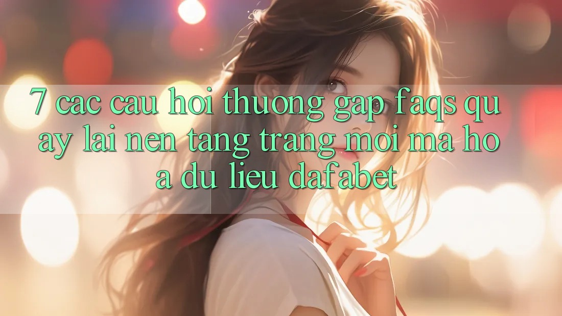 7. Các Câu Hỏi Thường Gặp (FAQs) Quay lại Nền Tảng Trang Mới Mã hóa dữ liệu Dafabet