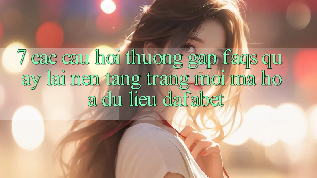 7. Các Câu Hỏi Thường Gặp (FAQs) Quay lại Nền Tảng Trang Mới Mã hóa dữ liệu Dafabet