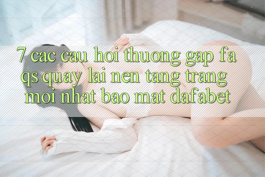 7. Các Câu Hỏi Thường Gặp (FAQs) Quay lại Nền Tảng Trang Mới nhất Bảo Mật Dafabet