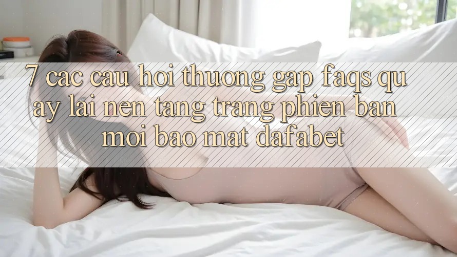 7. Các Câu Hỏi Thường Gặp (FAQs) Quay lại Nền Tảng Trang Phiên bản mới Bảo Mật Dafabet