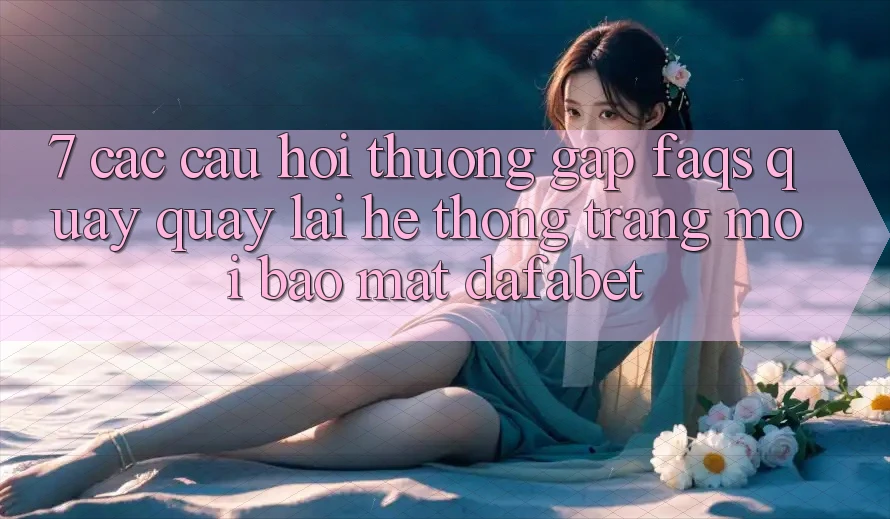 7. Các Câu Hỏi Thường Gặp (FAQs) Quay quay lại Hệ thống Trang Mới Bảo Mật Dafabet