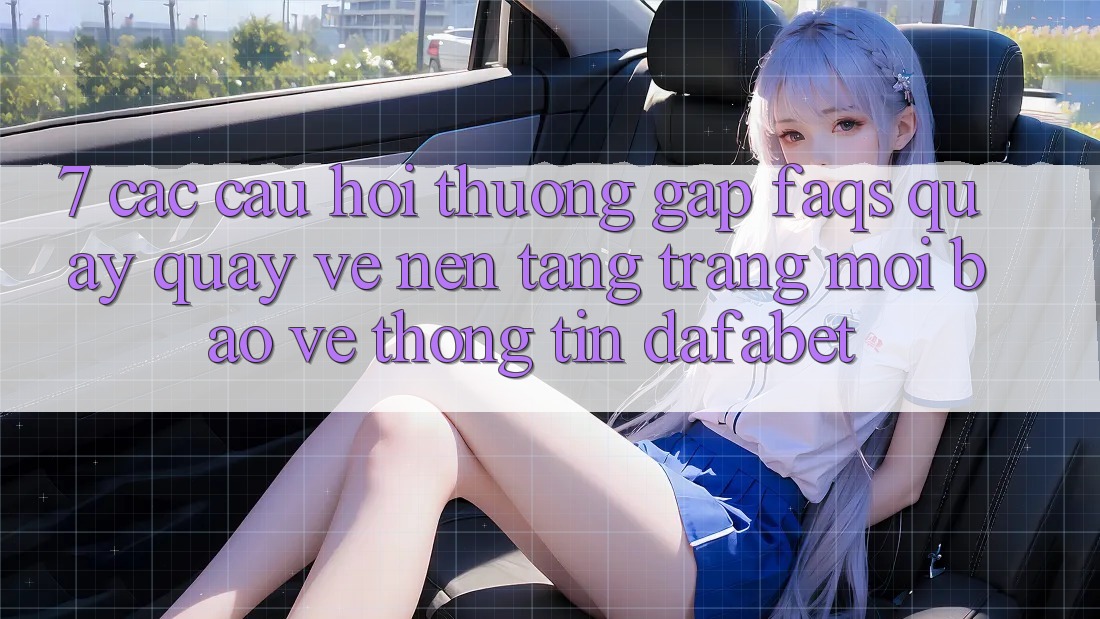 7. Các Câu Hỏi Thường Gặp (FAQs) Quay quay về Nền Tảng Trang Mới Bảo vệ thông tin Dafabet