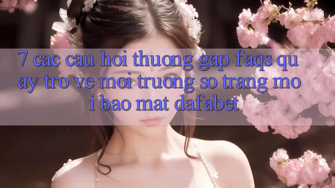 7. Các Câu Hỏi Thường Gặp (FAQs) Quay trở về Môi trường số Trang Mới Bảo Mật Dafabet