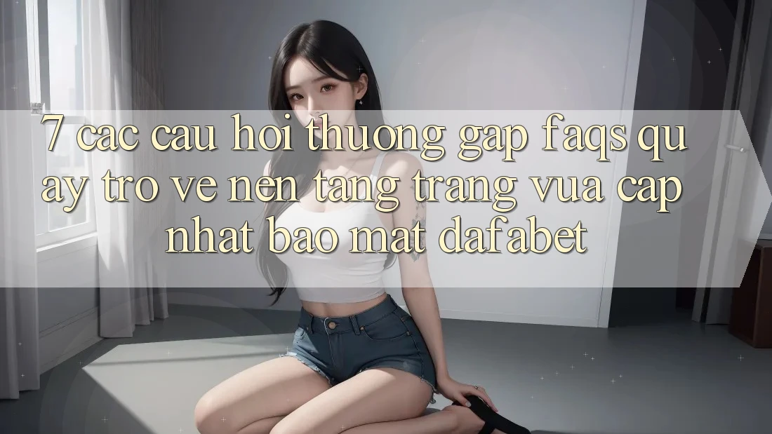 7. Các Câu Hỏi Thường Gặp (FAQs) Quay trở về Nền Tảng Trang Vừa cập nhật Bảo Mật Dafabet