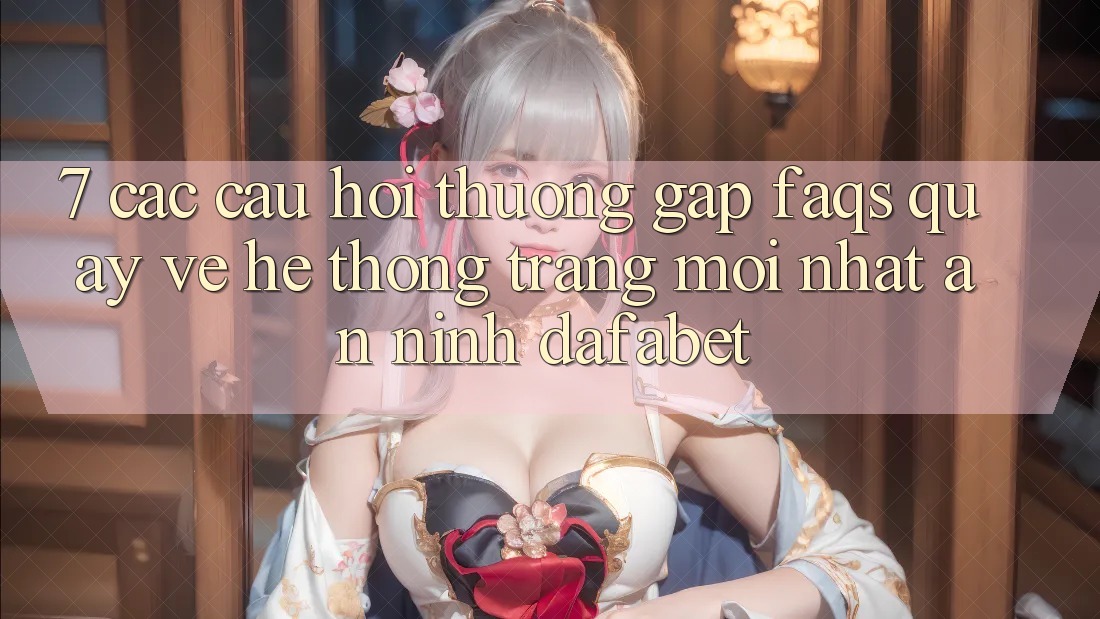 7. Các Câu Hỏi Thường Gặp (FAQs) Quay về Hệ thống Trang Mới nhất An ninh Dafabet
