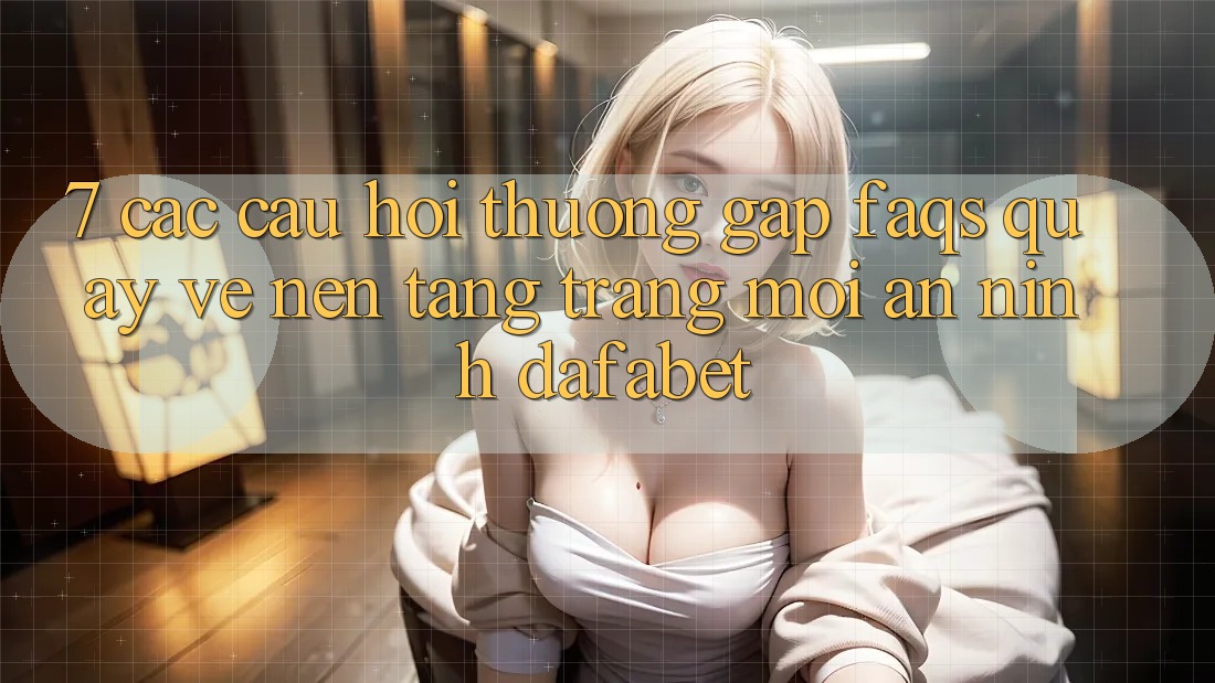 7. Các Câu Hỏi Thường Gặp (FAQs) Quay về Nền Tảng Trang Mới An ninh Dafabet