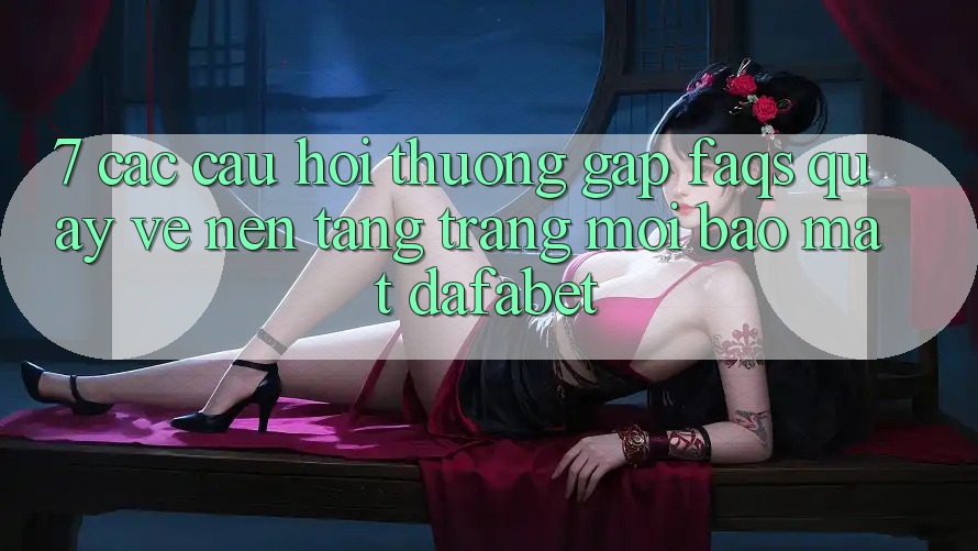 7. Các Câu Hỏi Thường Gặp (FAQs) Quay về Nền Tảng Trang Mới Bảo Mật Dafabet