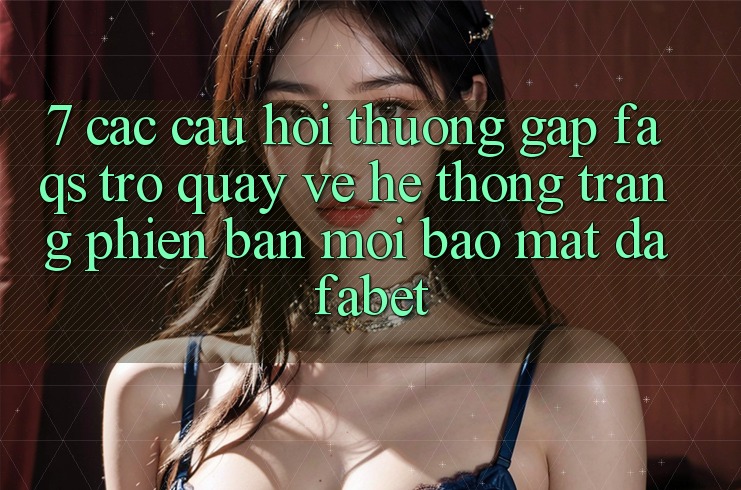 7. Các Câu Hỏi Thường Gặp (FAQs) Trở quay về Hệ thống Trang Phiên bản mới Bảo Mật Dafabet